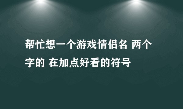 帮忙想一个游戏情侣名 两个字的 在加点好看的符号