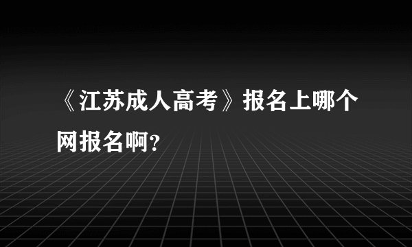 《江苏成人高考》报名上哪个网报名啊？