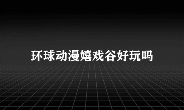 环球动漫嬉戏谷好玩吗