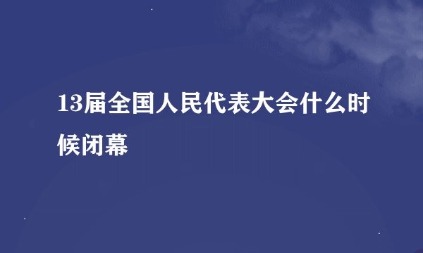 13届全国人民代表大会什么时候闭幕