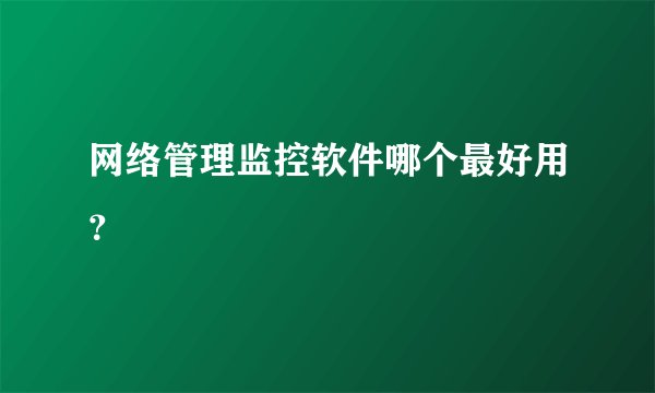 网络管理监控软件哪个最好用？