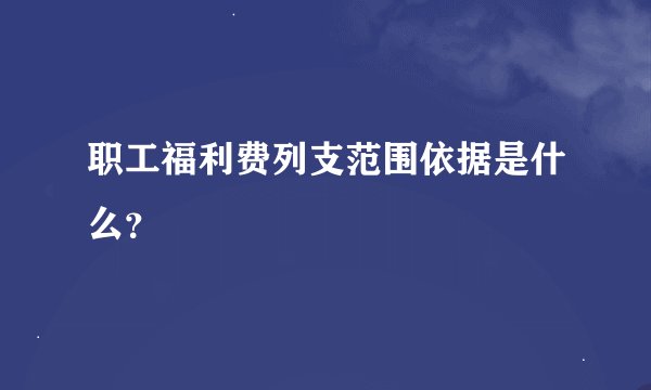 职工福利费列支范围依据是什么？