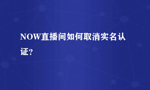 NOW直播间如何取消实名认证？