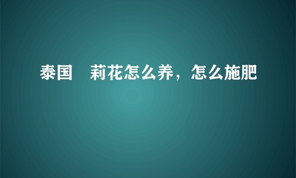 泰国苿莉花怎么养，怎么施肥
