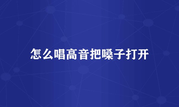 怎么唱高音把嗓子打开