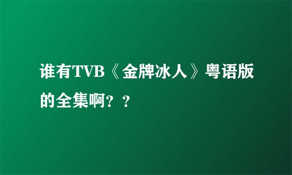 谁有TVB《金牌冰人》粤语版的全集啊？？