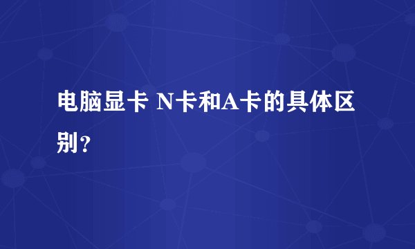 电脑显卡 N卡和A卡的具体区别？