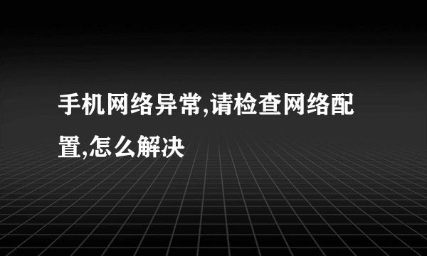 手机网络异常,请检查网络配置,怎么解决