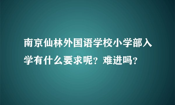 南京仙林外国语学校小学部入学有什么要求呢？难进吗？