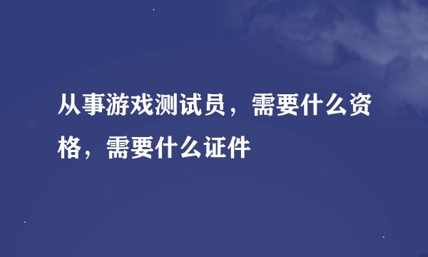 从事游戏测试员，需要什么资格，需要什么证件