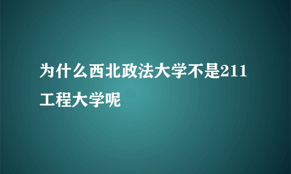 为什么西北政法大学不是211工程大学呢