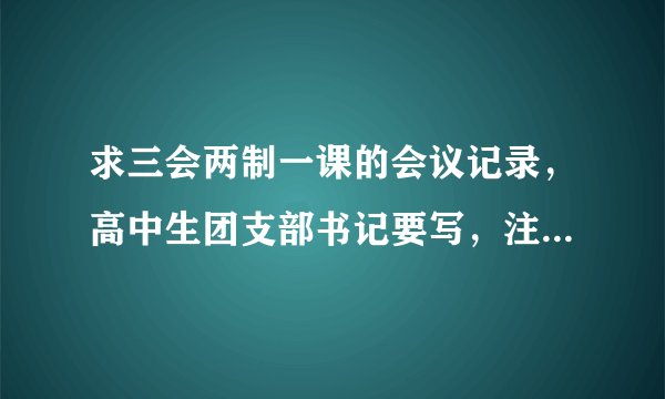 求三会两制一课的会议记录，高中生团支部书记要写，注:不是内容概念，是会议记录，会议记录！