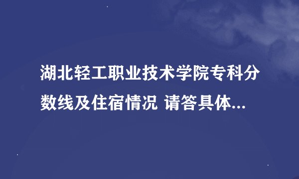 湖北轻工职业技术学院专科分数线及住宿情况 请答具体点啊 谢谢