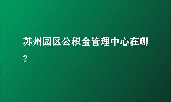 苏州园区公积金管理中心在哪?