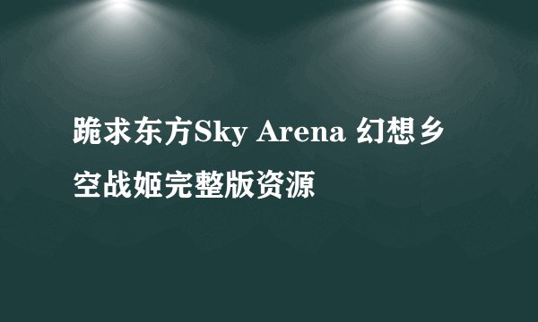跪求东方Sky Arena 幻想乡空战姬完整版资源