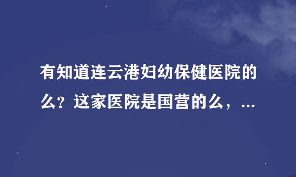 有知道连云港妇幼保健医院的么？这家医院是国营的么，怎么样啊？本科生、硕士生的待遇大概是多少呢？