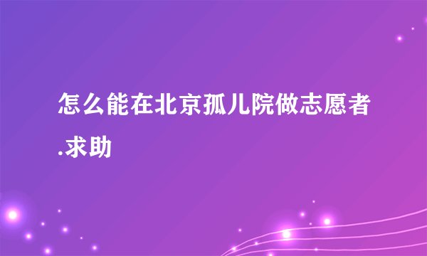 怎么能在北京孤儿院做志愿者.求助