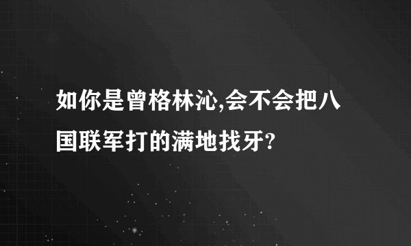如你是曾格林沁,会不会把八国联军打的满地找牙?
