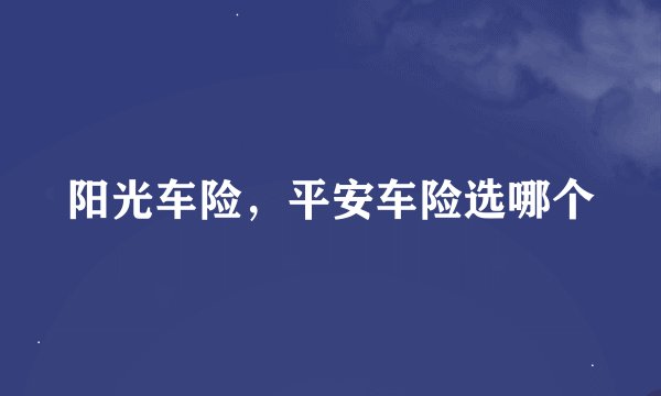 阳光车险，平安车险选哪个