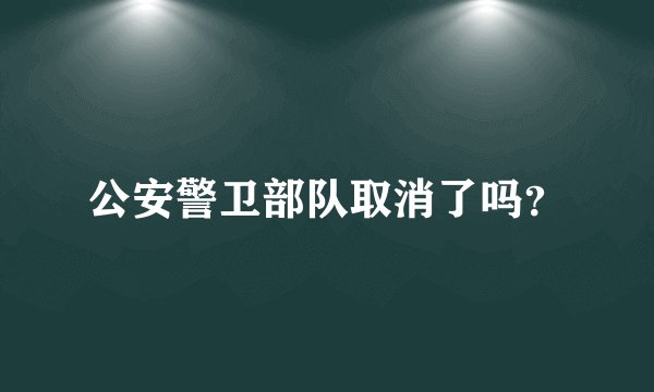 公安警卫部队取消了吗？