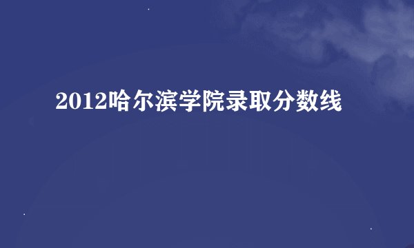 2012哈尔滨学院录取分数线