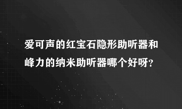 爱可声的红宝石隐形助听器和峰力的纳米助听器哪个好呀？