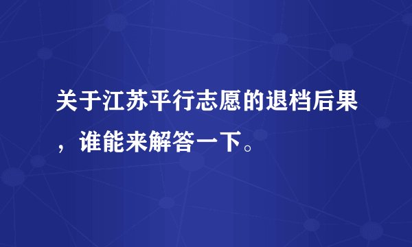 关于江苏平行志愿的退档后果，谁能来解答一下。