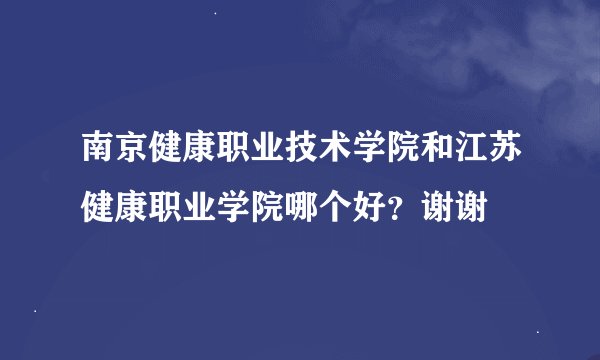 南京健康职业技术学院和江苏健康职业学院哪个好？谢谢