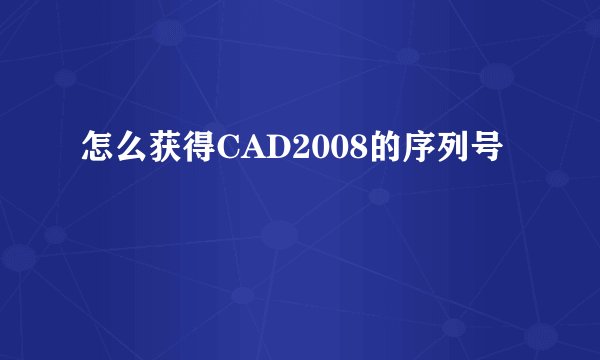 怎么获得CAD2008的序列号