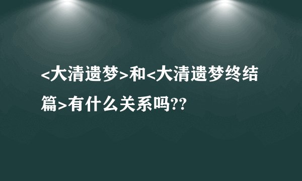 <大清遗梦>和<大清遗梦终结篇>有什么关系吗??