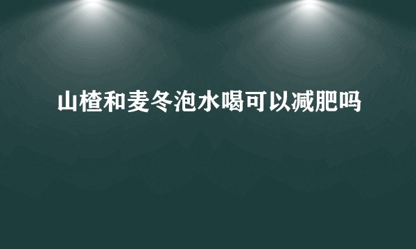 山楂和麦冬泡水喝可以减肥吗
