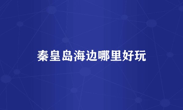 秦皇岛海边哪里好玩