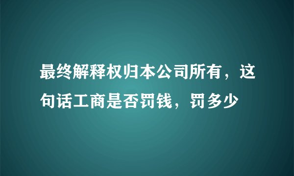 最终解释权归本公司所有，这句话工商是否罚钱，罚多少