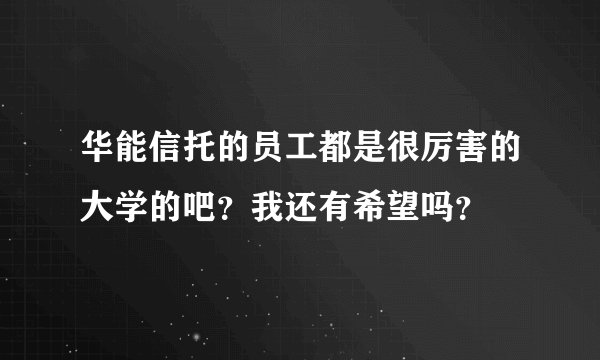 华能信托的员工都是很厉害的大学的吧？我还有希望吗？