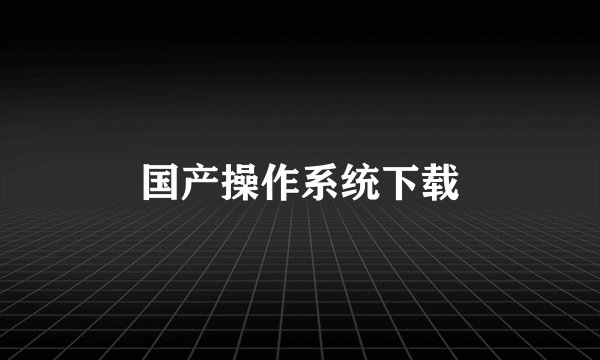 国产操作系统下载