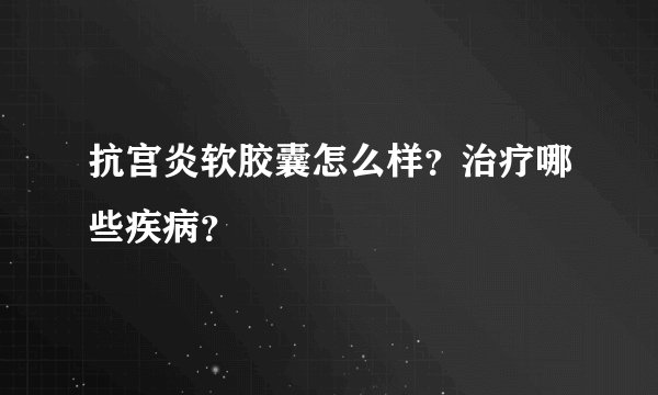 抗宫炎软胶囊怎么样？治疗哪些疾病？