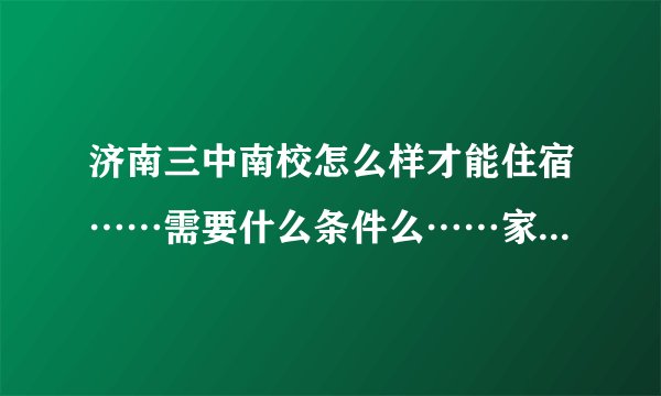 济南三中南校怎么样才能住宿……需要什么条件么……家的远近之类的