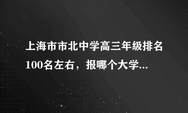上海市市北中学高三年级排名100名左右，报哪个大学（上海本地）比较有把握？