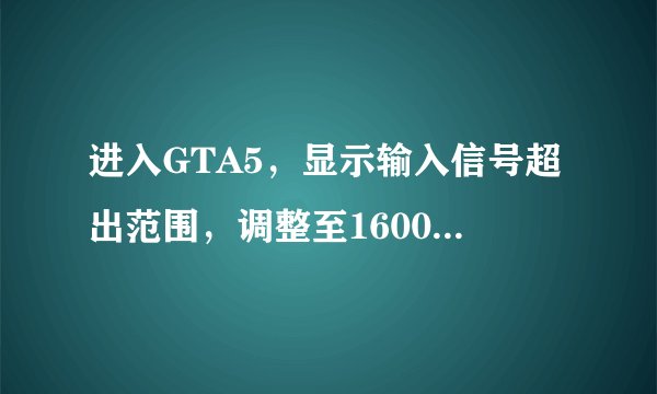 进入GTA5，显示输入信号超出范围，调整至1600*900 60HZ，怎么办？