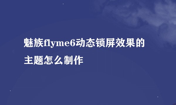 魅族flyme6动态锁屏效果的主题怎么制作