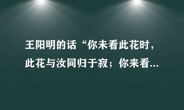 王阳明的话“你未看此花时，此花与汝同归于寂；你来看此花时，则此花颜色一时明白起来’’是什么意思？