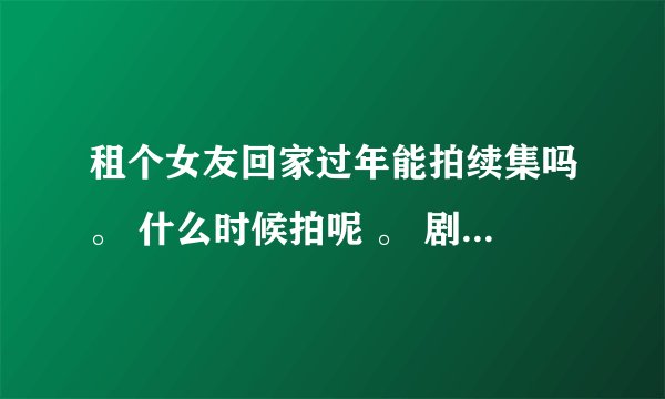 租个女友回家过年能拍续集吗。 什么时候拍呢 。 剧本出来了吗。 会是原班人马吗。