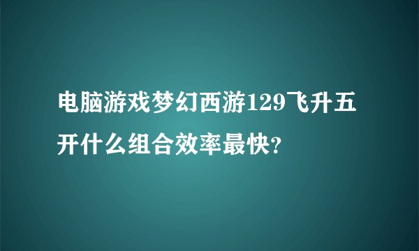 电脑游戏梦幻西游129飞升五开什么组合效率最快？