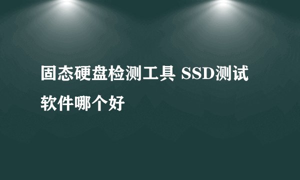 固态硬盘检测工具 SSD测试软件哪个好