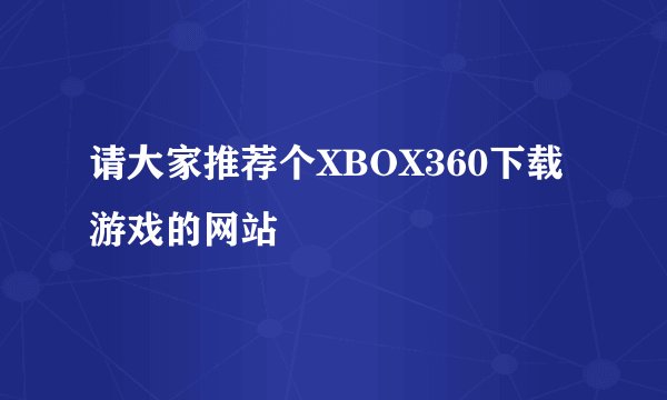 请大家推荐个XBOX360下载游戏的网站