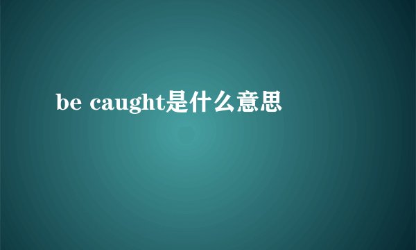 be caught是什么意思