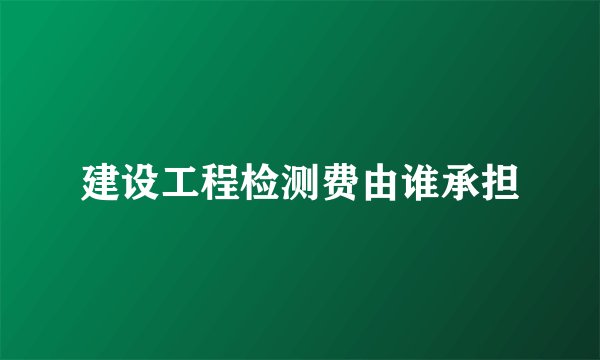 建设工程检测费由谁承担
