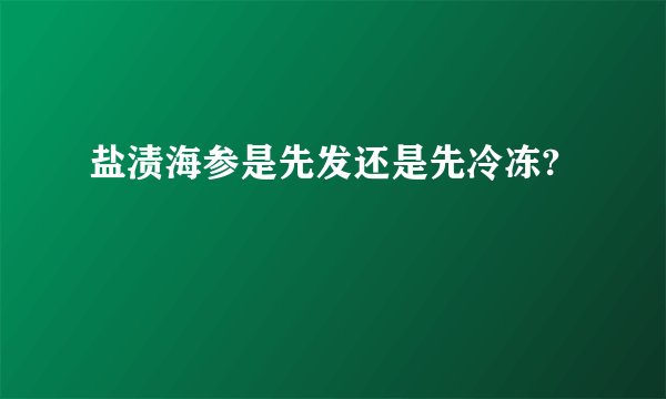盐渍海参是先发还是先冷冻?