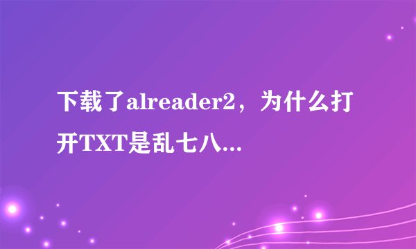 下载了alreader2，为什么打开TXT是乱七八糟的字啊