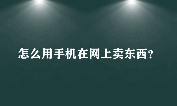 怎么用手机在网上卖东西？